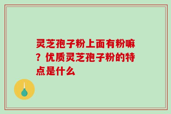 灵芝孢子粉上面有粉嘛？优质灵芝孢子粉的特点是什么