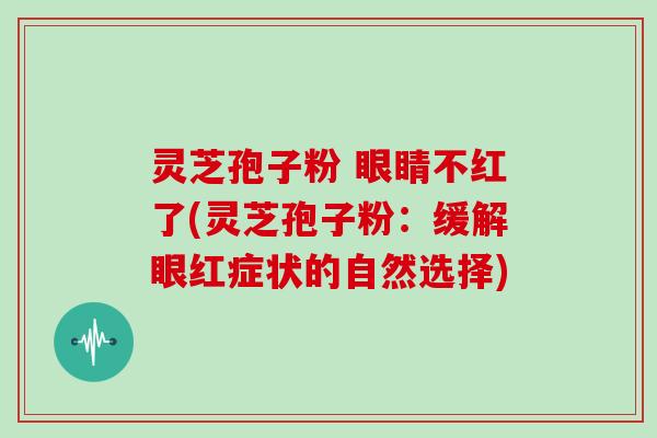 灵芝孢子粉 眼睛不红了(灵芝孢子粉：缓解眼红症状的自然选择)