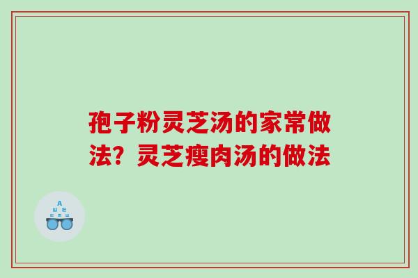 孢子粉灵芝汤的家常做法？灵芝瘦肉汤的做法