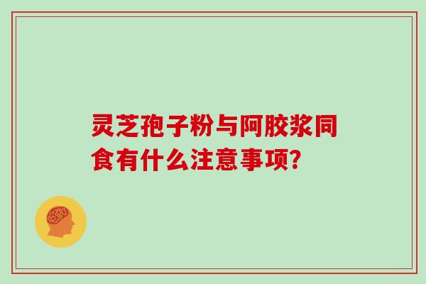 灵芝孢子粉与阿胶浆同食有什么注意事项？