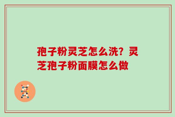 孢子粉灵芝怎么洗？灵芝孢子粉面膜怎么做