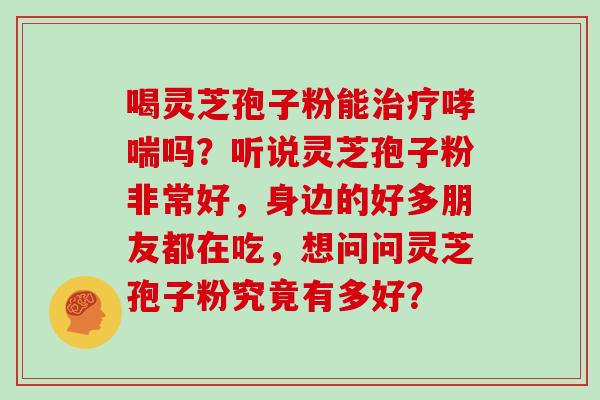 喝灵芝孢子粉能吗？听说灵芝孢子粉非常好，身边的好多朋友都在吃，想问问灵芝孢子粉究竟有多好？