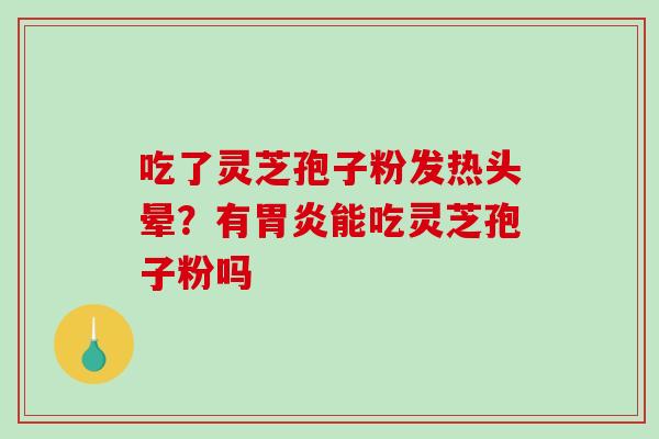 吃了灵芝孢子粉发热头晕？有能吃灵芝孢子粉吗