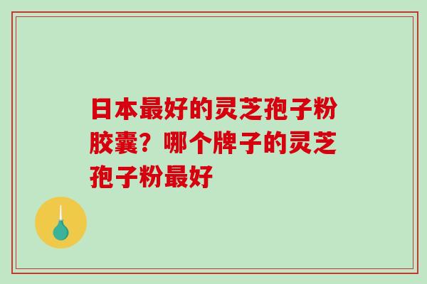 日本好的灵芝孢子粉胶囊？哪个牌子的灵芝孢子粉好