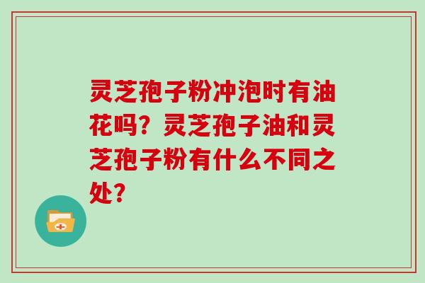 灵芝孢子粉冲泡时有油花吗？灵芝孢子油和灵芝孢子粉有什么不同之处？