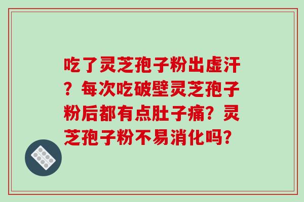 吃了灵芝孢子粉出虚汗？每次吃破壁灵芝孢子粉后都有点肚子痛？灵芝孢子粉不易消化吗？