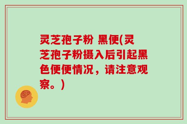灵芝孢子粉 黑便(灵芝孢子粉摄入后引起黑色便便情况，请注意观察。)