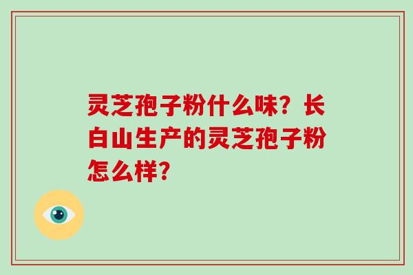 灵芝孢子粉什么味？长白山生产的灵芝孢子粉怎么样？