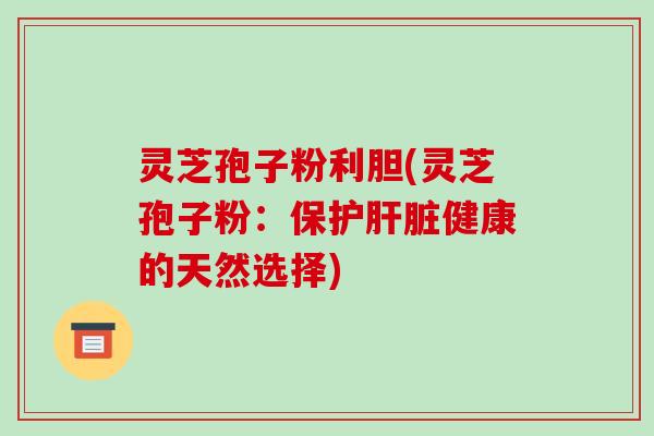 灵芝孢子粉利胆(灵芝孢子粉：保护健康的天然选择)