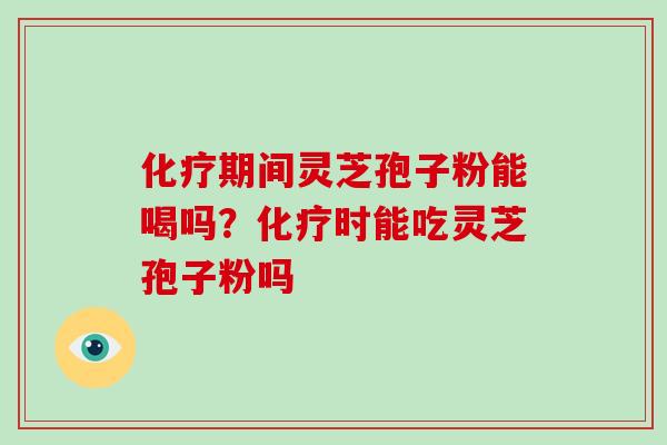 期间灵芝孢子粉能喝吗？时能吃灵芝孢子粉吗