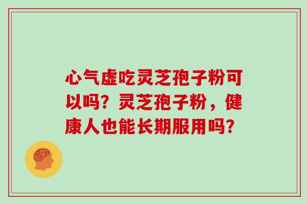 心气虚吃灵芝孢子粉可以吗？灵芝孢子粉，健康人也能长期服用吗？