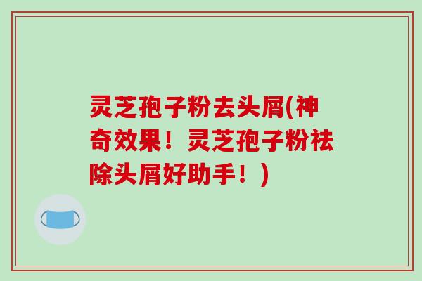 灵芝孢子粉去头屑(神奇效果！灵芝孢子粉祛除头屑好助手！)