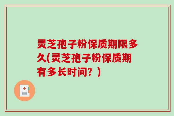 灵芝孢子粉保质期限多久(灵芝孢子粉保质期有多长时间？)