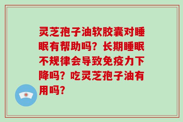 灵芝孢子油软胶囊对有帮助吗？长期不规律会导致免疫力下降吗？吃灵芝孢子油有用吗？