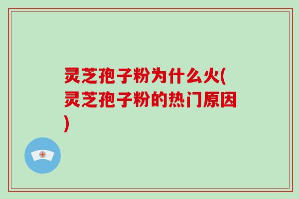 灵芝孢子粉为什么火(灵芝孢子粉的热门原因)