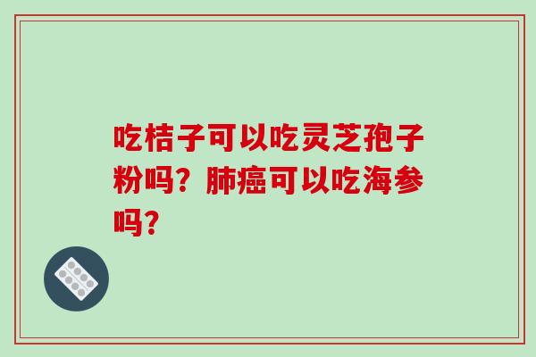 吃桔子可以吃灵芝孢子粉吗？可以吃海参吗？