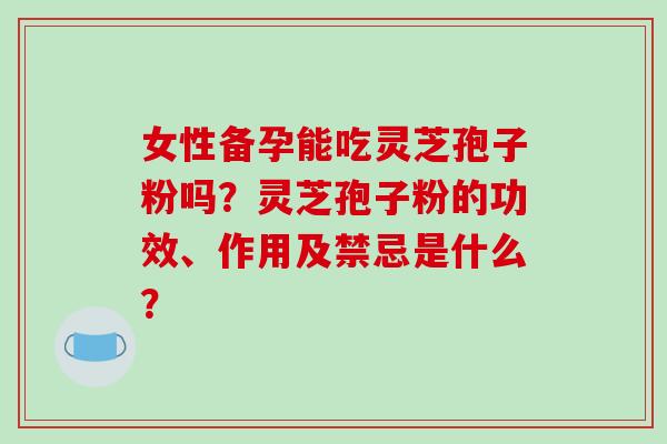 女性备孕能吃灵芝孢子粉吗？灵芝孢子粉的功效、作用及禁忌是什么？