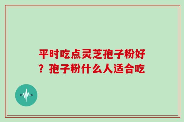 平时吃点灵芝孢子粉好？孢子粉什么人适合吃