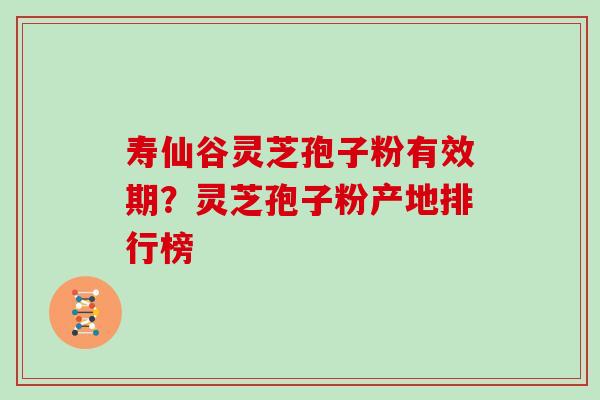 寿仙谷灵芝孢子粉有效期？灵芝孢子粉产地排行榜