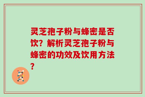 灵芝孢子粉与蜂密是否饮？解析灵芝孢子粉与蜂密的功效及饮用方法？