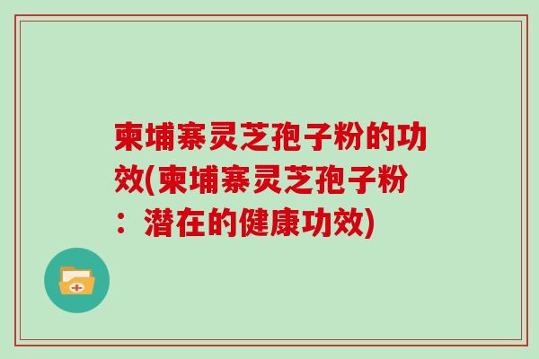 柬埔寨灵芝孢子粉的功效(柬埔寨灵芝孢子粉：潜在的健康功效)