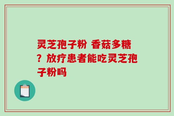 灵芝孢子粉 香菇多糖？患者能吃灵芝孢子粉吗