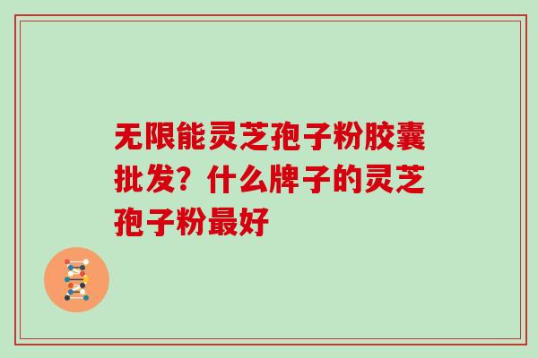 无限能灵芝孢子粉胶囊批发？什么牌子的灵芝孢子粉好