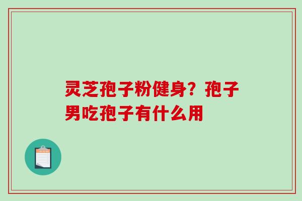 灵芝孢子粉健身？孢子男吃孢子有什么用