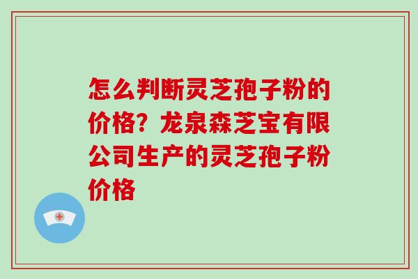怎么判断灵芝孢子粉的价格？龙泉森芝宝有限公司生产的灵芝孢子粉价格