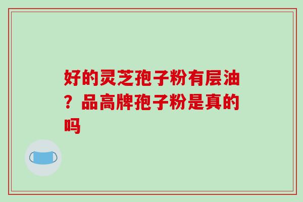 好的灵芝孢子粉有层油？品高牌孢子粉是真的吗