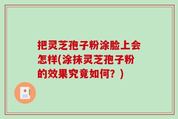 把灵芝孢子粉涂脸上会怎样(涂抹灵芝孢子粉的效果究竟如何？)