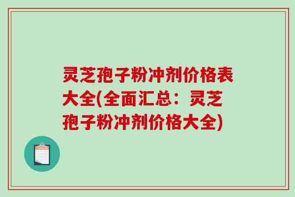 灵芝孢子粉冲剂价格表大全(全面汇总：灵芝孢子粉冲剂价格大全)