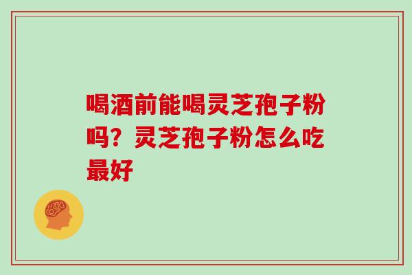 喝酒前能喝灵芝孢子粉吗？灵芝孢子粉怎么吃好