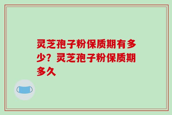 灵芝孢子粉保质期有多少？灵芝孢子粉保质期多久