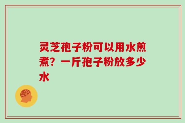 灵芝孢子粉可以用水煎煮？一斤孢子粉放多少水