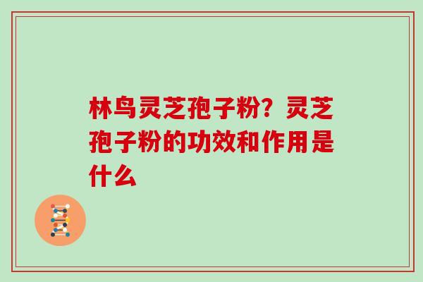 林鸟灵芝孢子粉?灵芝孢子粉的功效和作用是什么 林鸟灵芝孢子粉?灵芝孢子粉的功效和作用是什么