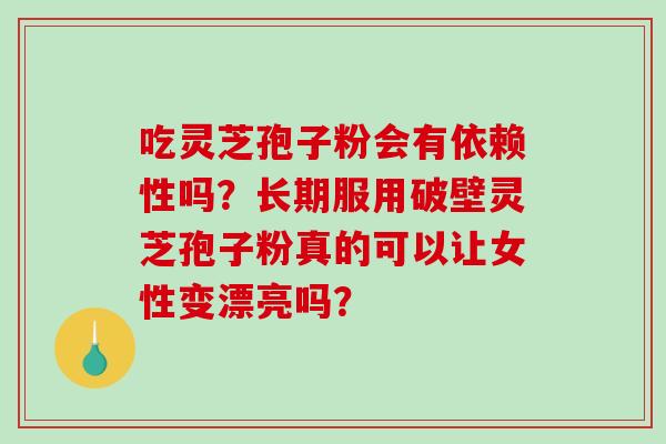 吃灵芝孢子粉会有依赖性吗？长期服用破壁灵芝孢子粉真的可以让女性变漂亮吗？