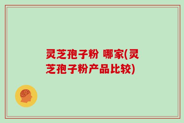 灵芝孢子粉 哪家(灵芝孢子粉产品比较) 灵芝孢子粉 哪家(灵芝孢子粉产品比较)