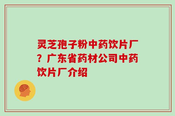 灵芝孢子粉饮片厂？广东省药材公司饮片厂介绍