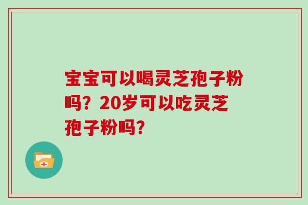 宝宝可以喝灵芝孢子粉吗？20岁可以吃灵芝孢子粉吗？