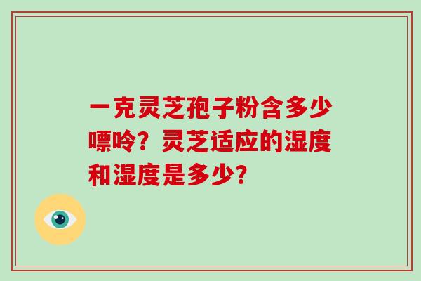 一克灵芝孢子粉含多少嘌呤？灵芝适应的湿度和湿度是多少？