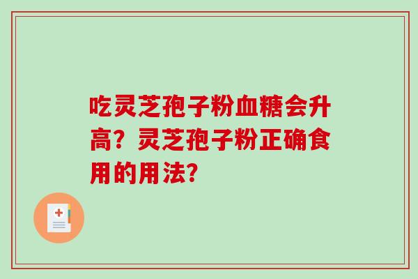 吃灵芝孢子粉会升高？灵芝孢子粉正确食用的用法？