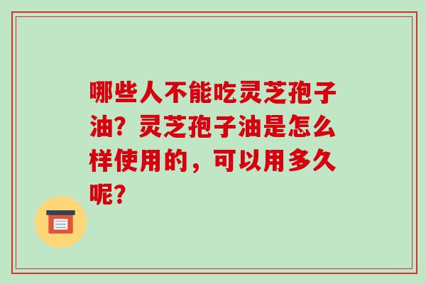 哪些人不能吃灵芝孢子油？灵芝孢子油是怎么样使用的，可以用多久呢？