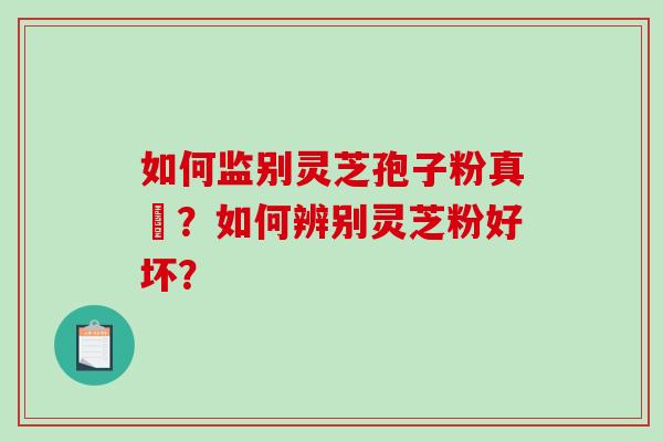 如何监别灵芝孢子粉真徦？如何辨别灵芝粉好坏？