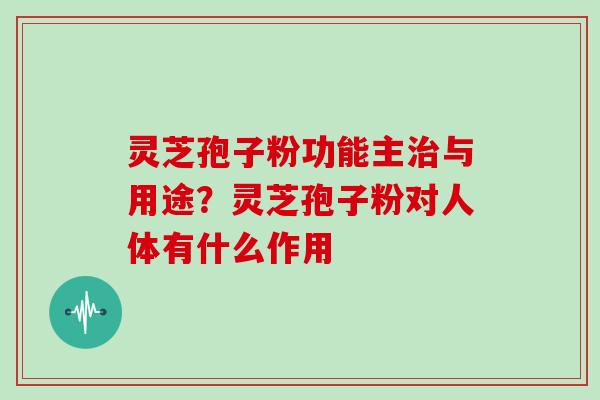 灵芝孢子粉功能主与用途？灵芝孢子粉对人体有什么作用