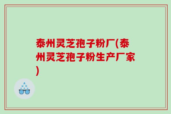 泰州灵芝孢子粉厂(泰州灵芝孢子粉生产厂家)