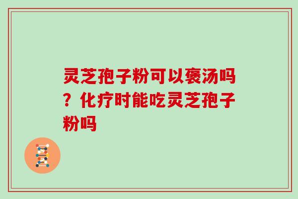 灵芝孢子粉可以褒汤吗？时能吃灵芝孢子粉吗