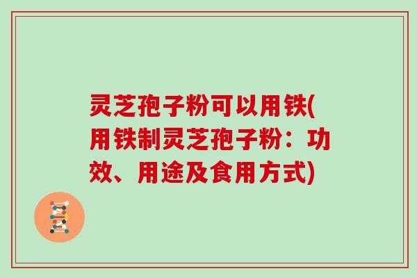 灵芝孢子粉可以用铁(用铁制灵芝孢子粉:功效、用途及食用方式) 灵芝孢子粉可以用铁(用铁制灵芝孢子粉:功效、用途及食用方式)