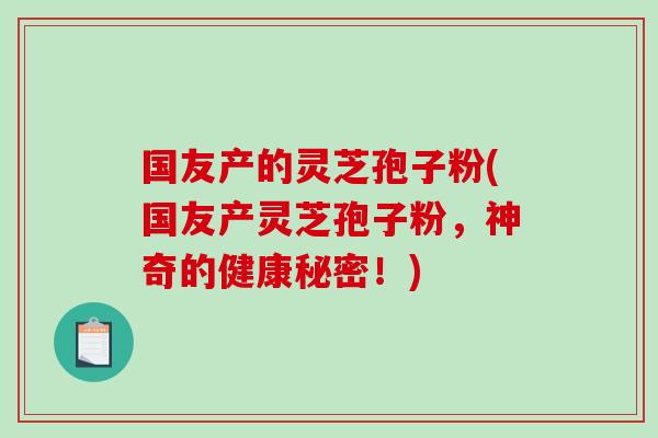 国友产的灵芝孢子粉(国友产灵芝孢子粉，神奇的健康秘密！)