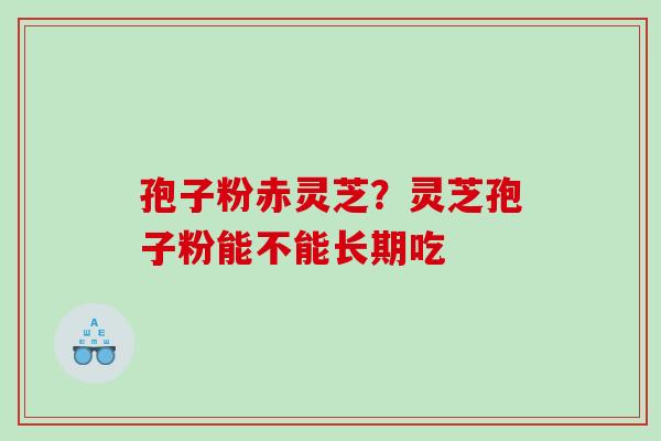 孢子粉赤灵芝？灵芝孢子粉能不能长期吃